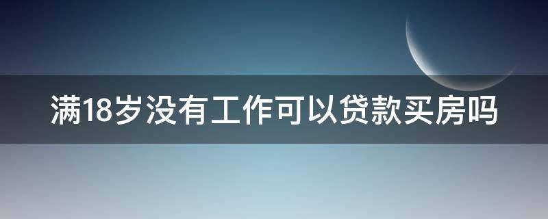 满18岁没有工作可以贷款买房吗 满18岁没有工作可以贷款买房吗知乎