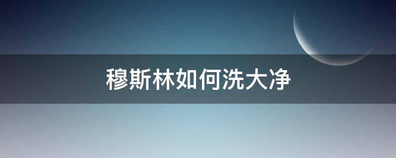 穆斯林如何洗大净（穆斯林洗大净的步骤图解）