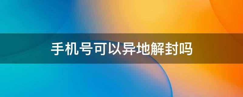 手机号可以异地解封吗 手机封号异地解封