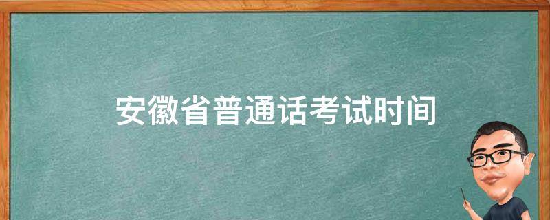 安徽省普通话考试时间 安徽省普通话考试时间2021年下半年报名