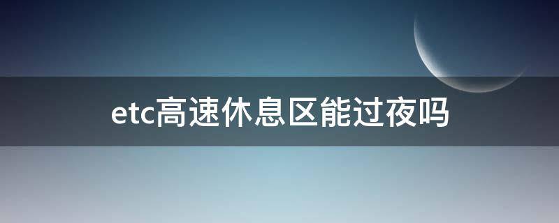 etc高速休息区能过夜吗 服务区休息一晚上会影响ETC收费吗