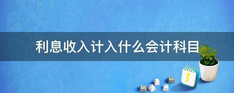 利息收入计入什么会计科目（存款利息收入计入什么会计科目）