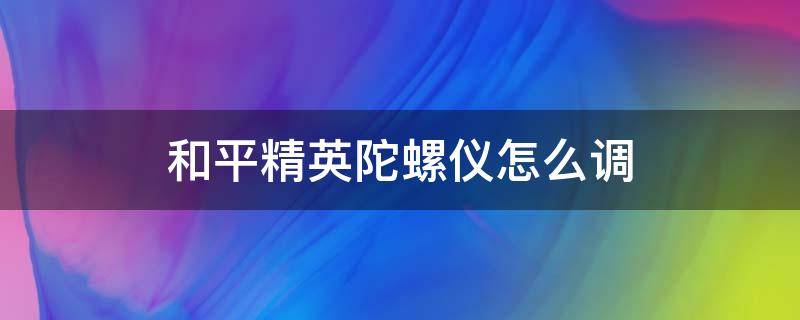 和平精英陀螺仪怎么调 和平精英陀螺仪怎么调整数值