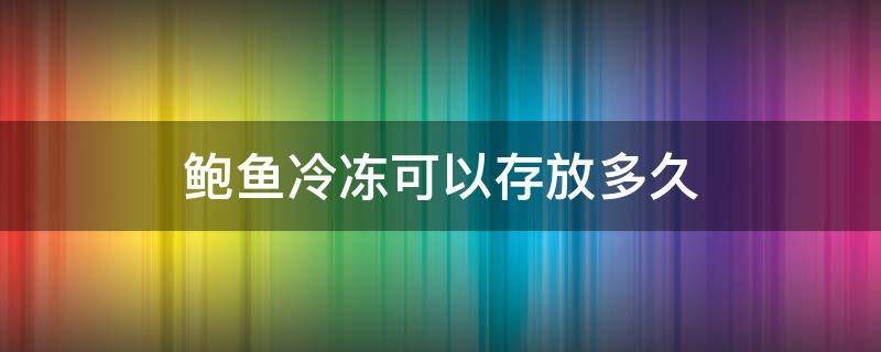 鲍鱼冷冻可以存放多久（新鲜鲍鱼冷冻可以存放多久）