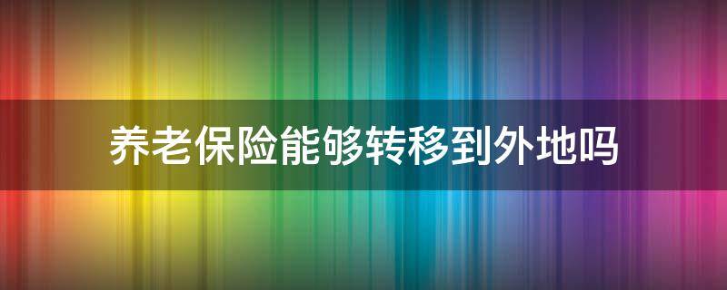 养老保险能够转移到外地吗 养老保险能不能转到外地