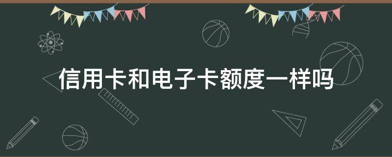 信用卡和电子卡额度一样吗（怎么查电子信用卡额度）