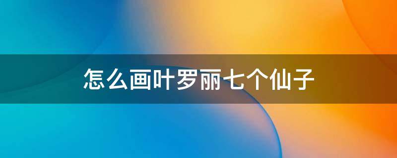 怎么画叶罗丽七个仙子（怎么画叶罗丽七个仙子 精灵）