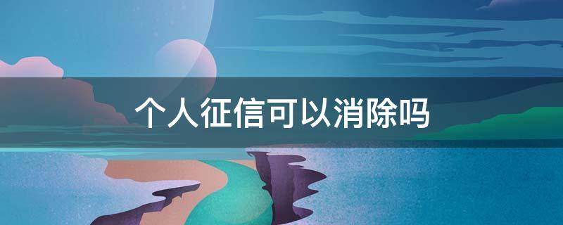 个人征信可以消除吗 个人征信可以消除吗?
