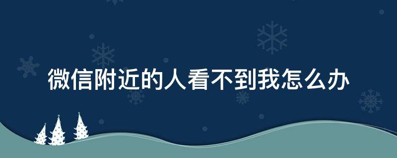 微信附近的人看不到我怎么办 为什么微信附近的人看不到我怎么办