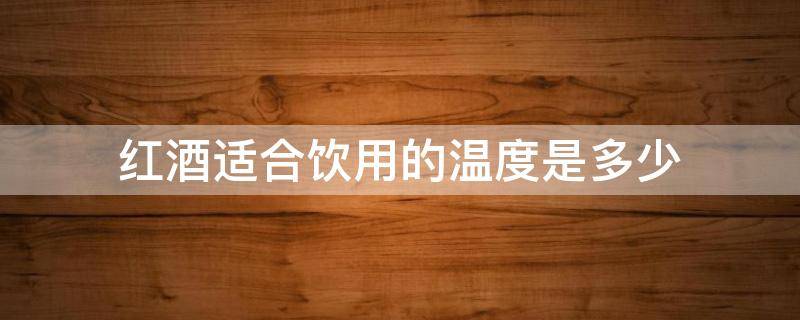 红酒适合饮用的温度是多少 红酒的最佳饮用温度你知道吗?