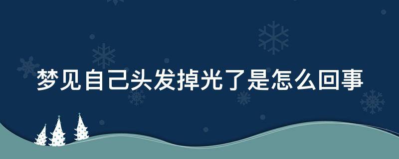 梦见自己头发掉光了是怎么回事（梦见自己头发掉光了是怎么回事男人）