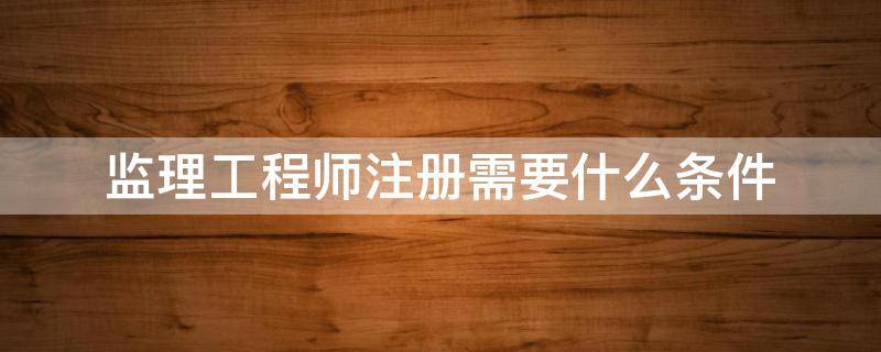 监理工程师注册需要什么条件 注册监理师报考条件