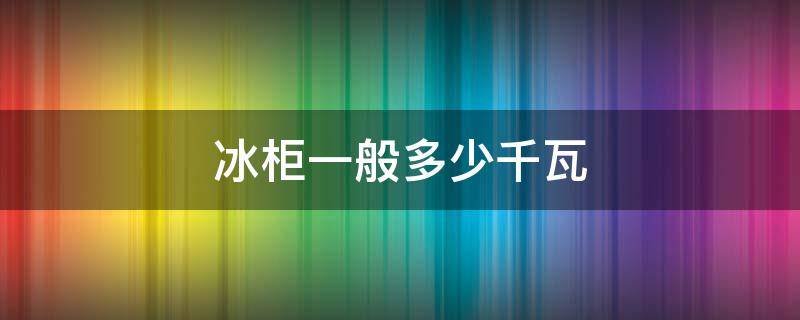 冰柜一般多少千瓦（家用冰柜功率一般多少千瓦）