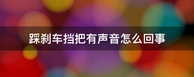 踩刹车挡把有声音怎么回事（一踩刹车挡把里面响）