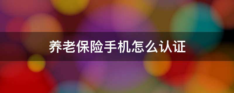 养老保险手机怎么认证 养老保险认证步骤