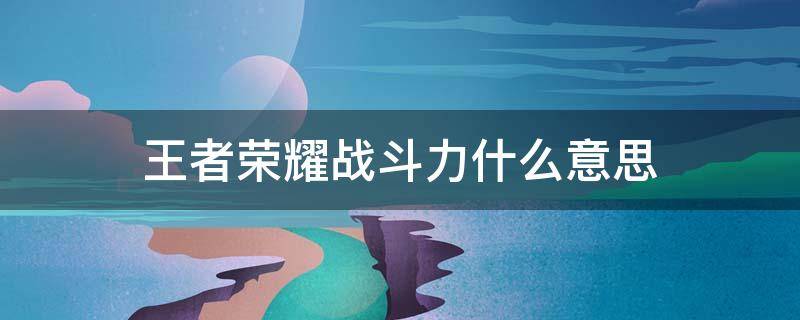 王者荣耀战斗力什么意思 王者荣耀战斗力啥意思