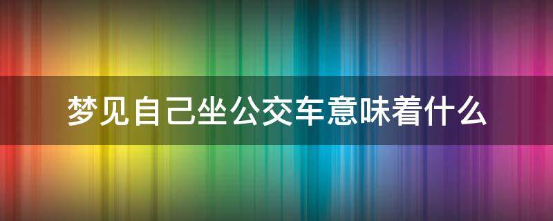 梦见自己坐公交车意味着什么（梦见自己坐公交车是怎么回事）