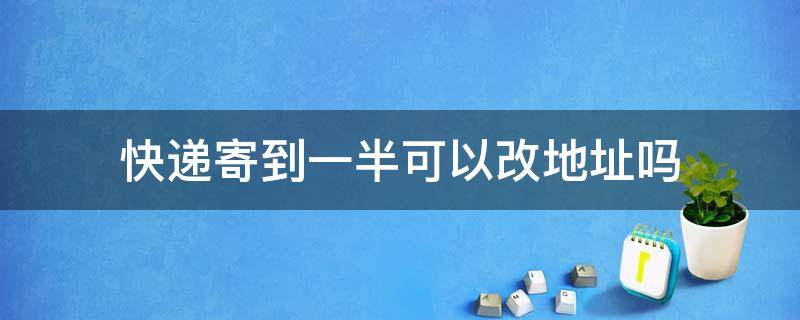 快递寄到一半可以改地址吗 申通快递寄到一半可以改地址吗