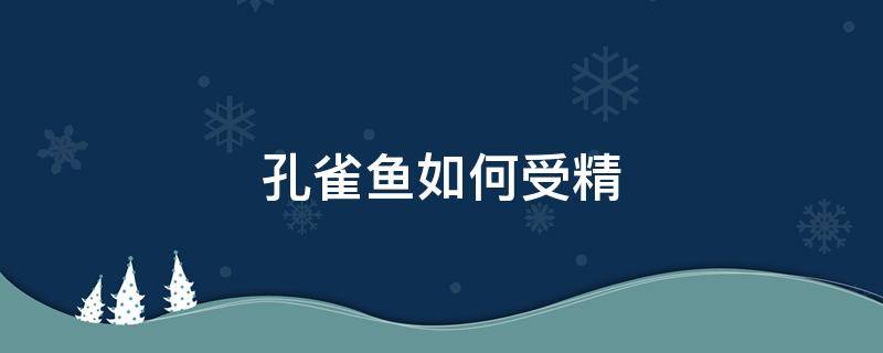 孔雀鱼如何受精 孔雀鱼如何受精产子