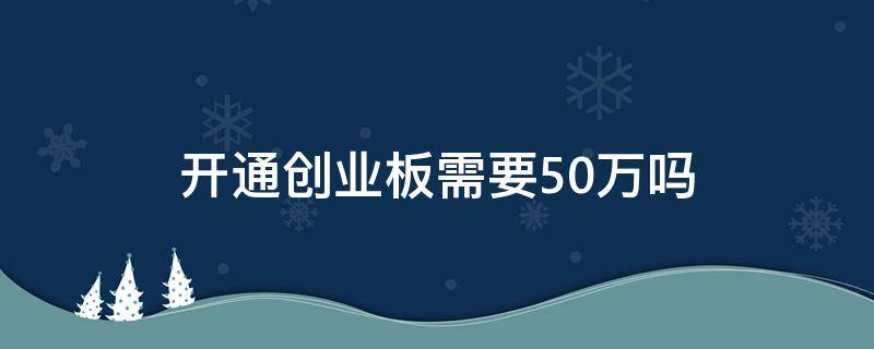 开通创业板需要50万吗 创业板开户需要50万吗