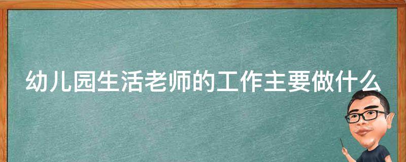 幼儿园生活老师的工作主要做什么（幼儿园生活老师的工作主要做什么内容）