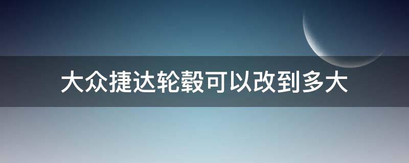 大众捷达轮毂可以改到多大（捷达轮毂能改多大的）