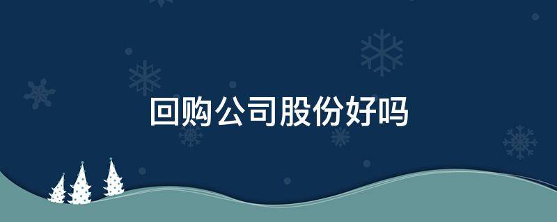回购公司股份好吗（为什么公司回购股份）