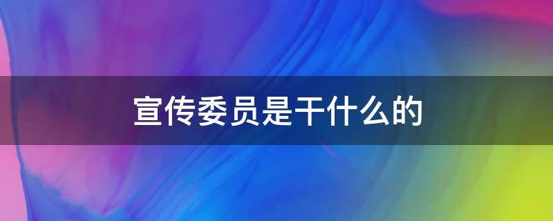 宣传委员是干什么的（家委宣传委员是干什么的）