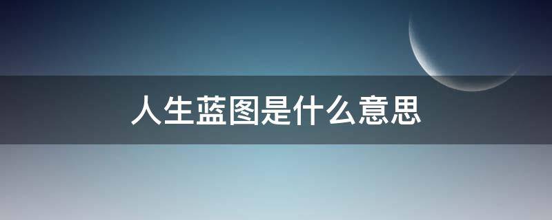 人生蓝图是什么意思 规划人生蓝图是什么意思
