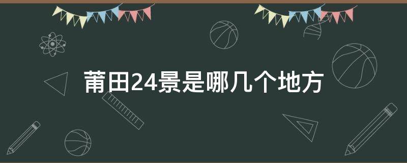 莆田24景是哪几个地方 莆田24景分别在哪里