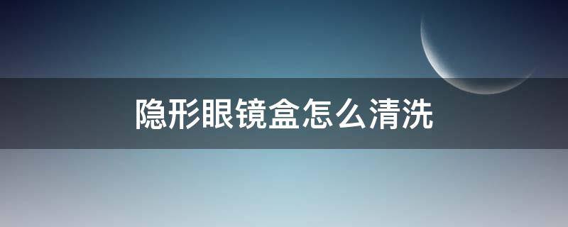 隐形眼镜盒怎么清洗（隐形眼镜盒怎么清洗消毒）