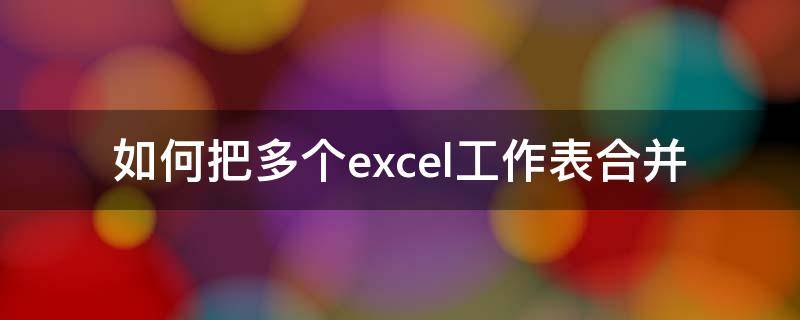 如何把多个excel工作表合并 excel怎么合并工作表