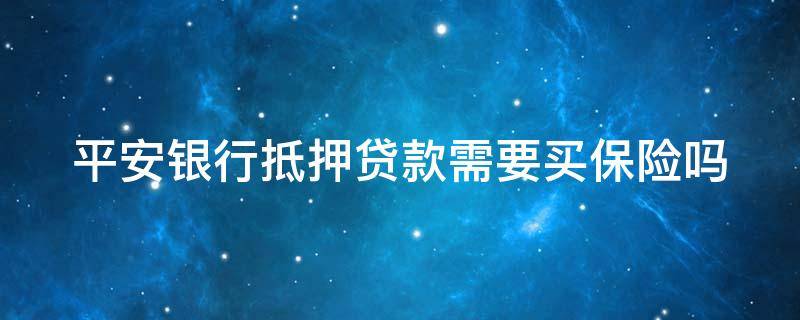 平安银行抵押贷款需要买保险吗（平安银行抵押贷款需要买保险吗多少钱）