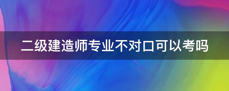 二级建造师专业不对口可以考吗（二级建造师专业不对口可以报名吗）