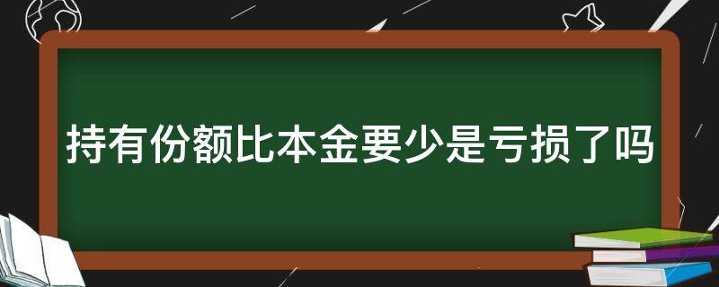 持有份额比本金要少是亏损了吗 买了10万理财持有份额96000