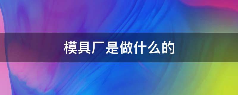 模具厂是做什么的 汽车模具厂是做什么的