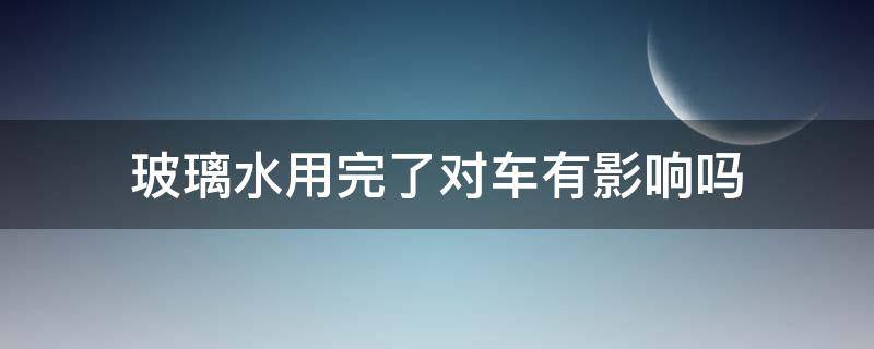 玻璃水用完了对车有影响吗 玻璃水没了对车有影响吗