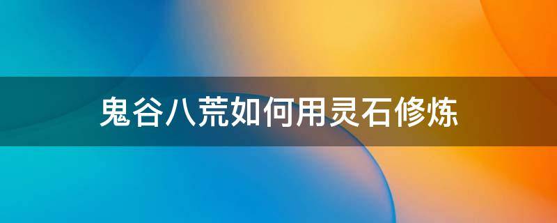 鬼谷八荒如何用灵石修炼 鬼谷八荒使用灵石修炼