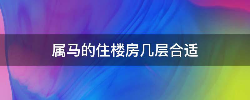 属马的住楼房几层合适 属马的人住房应该选择几楼