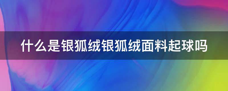 什么是银狐绒银狐绒面料起球吗 什么是银狐绒好不好