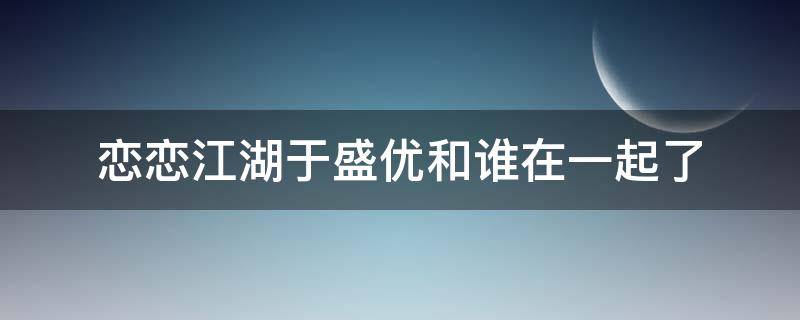 恋恋江湖于盛优和谁在一起了 恋恋江湖于盛优怀孕了吗