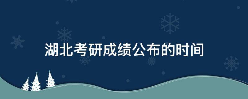 湖北考研成绩公布的时间（湖北考研成绩公布的时间2021几点）