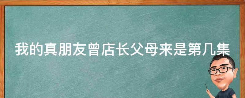 我的真朋友曾店长父母来是第几集 我的真朋友剧情介绍店长父母大闹第几集