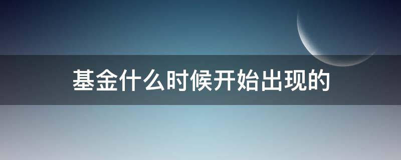 基金什么时候开始出现的（基金从什么时候开始出现）