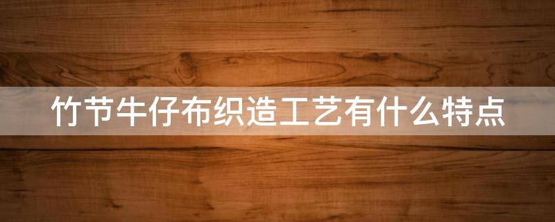 竹节牛仔布织造工艺有什么特点 竹节牛仔布织造工艺有什么特点和作用