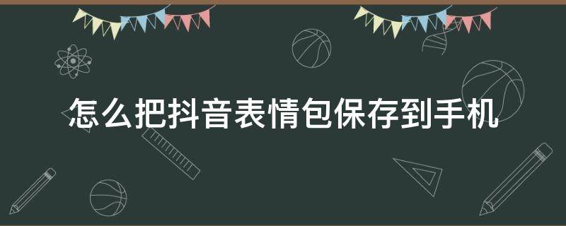 怎么把抖音表情包保存到手机（怎么把抖音表情包保存到手机相册）