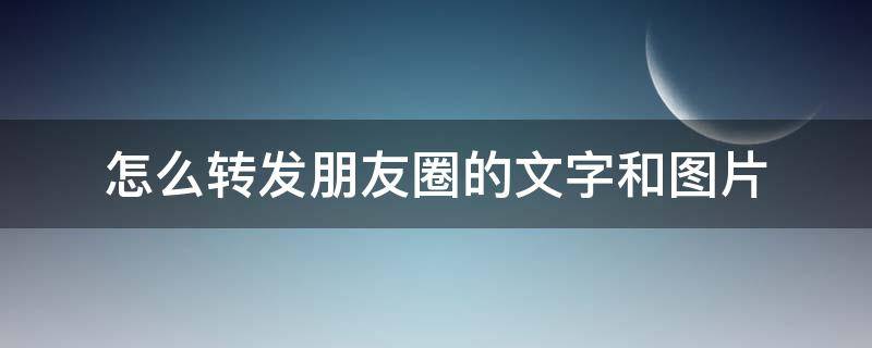 怎么转发朋友圈的文字和图片（怎么转发朋友圈的文字和图片加链接）