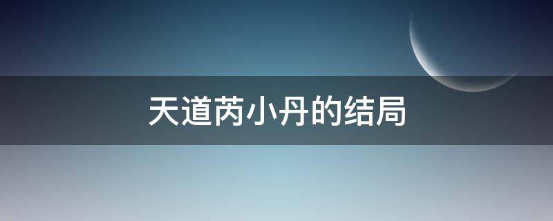 天道芮小丹的结局（天道芮晓丹结局）