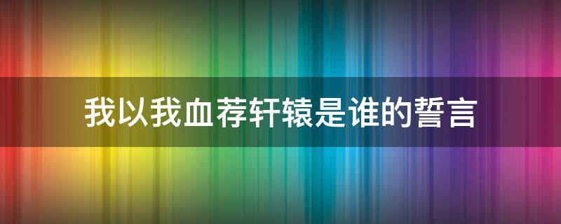 我以我血荐轩辕是谁的誓言 我以我血荐轩辕是谁说的