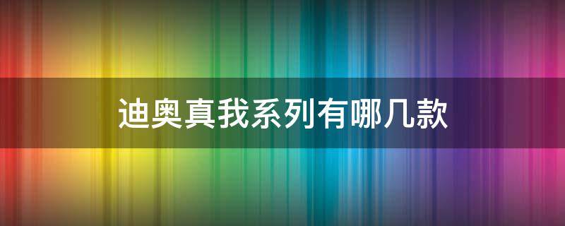 迪奥真我系列有哪几款 迪奥真我都有哪些款